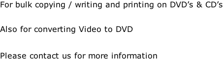 For bulk copying / writing and printing on DVD’s & CD’s  Also for converting Video to DVD   Please contact us for more information